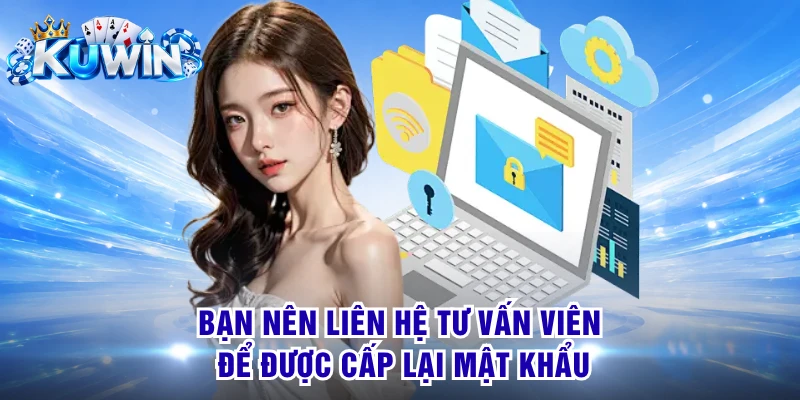 Bạn nên liên hệ tư vấn viên để được cấp lại mật khẩu