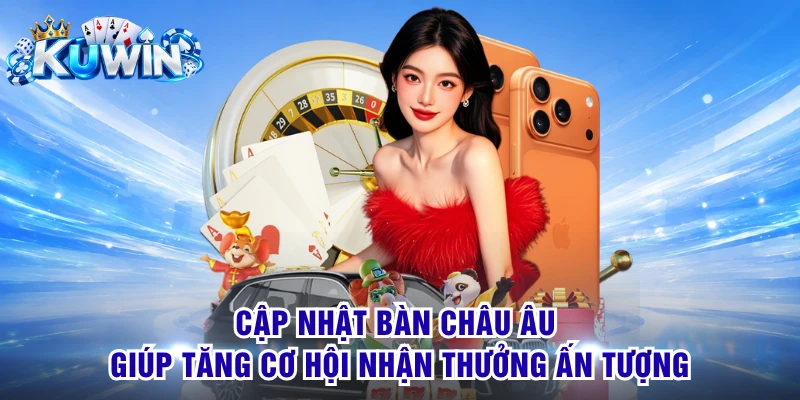 Cập nhật bàn Châu Âu giúp tăng cơ hội nhận thưởng ấn tượng