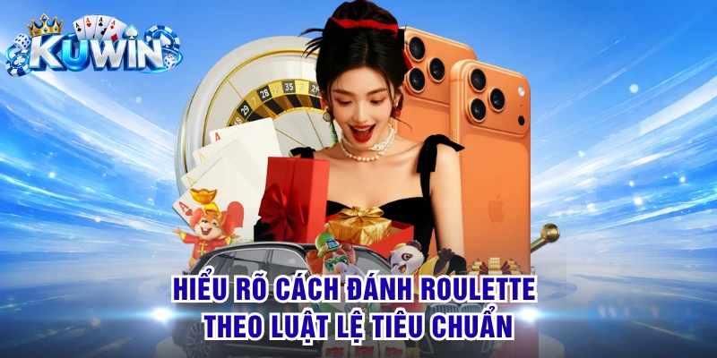 Hiểu rõ cách đánh Roulette theo luật lệ tiêu chuẩn